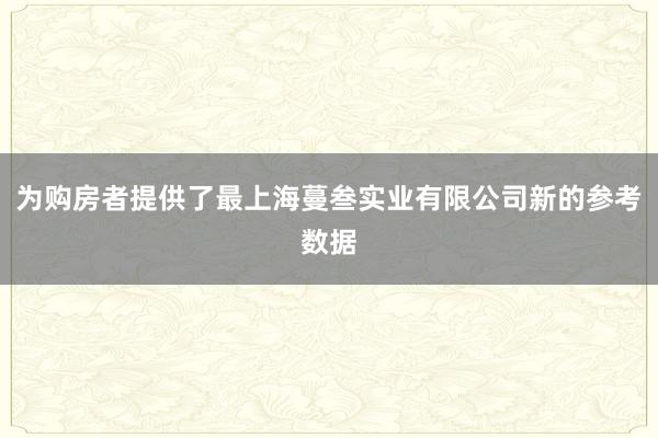 为购房者提供了最上海蔓叁实业有限公司新的参考数据