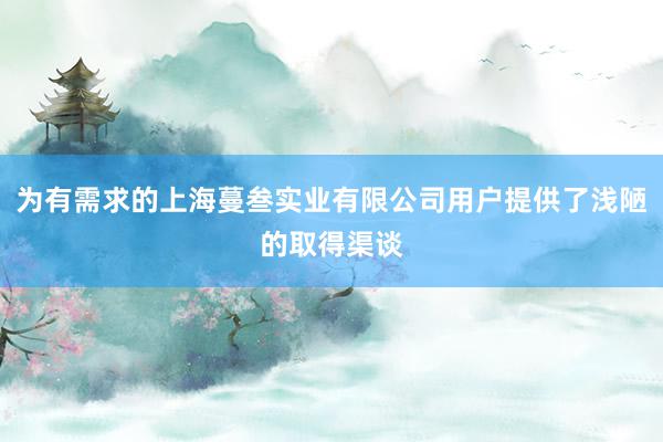 为有需求的上海蔓叁实业有限公司用户提供了浅陋的取得渠谈
